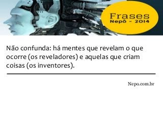 Não confunda: há mentes que revelam o que
ocorre (os reveladores) e aquelas que criam
coisas (os inventores).
Nepo.com.br
 