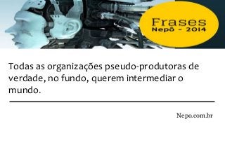 Todas as organizações pseudo-produtoras de
verdade, no fundo, querem intermediar o
mundo.
Nepo.com.br
 