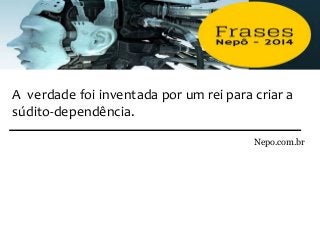 A verdade foi inventada por um rei para criar a
súdito-dependência.
Nepo.com.br
 