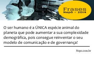 O ser humano é a ÚNICA espécie animal do
planeta que pode aumentar a sua complexidade
demográfica, pois consegue reinventar o seu
modelo de comunicação e de governança!
Nepo.com.br
 