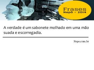 A verdade é um sabonete molhado em uma mão
suada e escorregadia.
Nepo.com.br
 