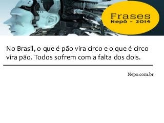 No Brasil, o que é pão vira circo e o que é circo
vira pão. Todos sofrem com a falta dos dois.
Nepo.com.br
 