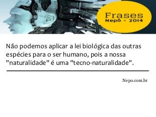 Não podemos aplicar a lei biológica das outras
espécies para o ser humano, pois a nossa
"naturalidade" é uma "tecno-naturalidade".
Nepo.com.br
 