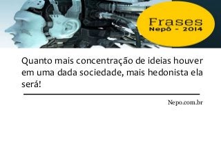 Nepo.com.br
Quanto mais concentração de ideias houver
em uma dada sociedade, mais hedonista ela
será!
 