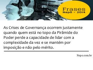 As Crises de Governança ocorrem justamente
quando quem está no topo da Pirâmide do
Poder perde a capacidade de lidar com a
complexidade da vez e se mantém por
imposição e não pelo mérito.
Nepo.com.br
 
