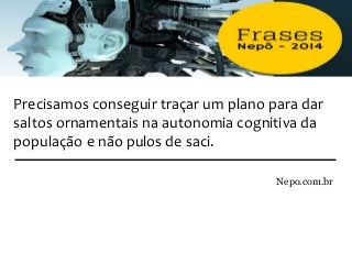 Precisamos conseguir traçar um plano para dar
saltos ornamentais na autonomia cognitiva da
população e não pulos de saci.
Nepo.com.br
 