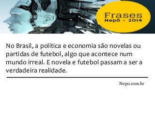 No Brasil, a política e economia são novelas ou
partidas de futebol, algo que acontece num
mundo irreal. E novela e futebol passam a ser a
verdadeira realidade.
Nepo.com.br
 