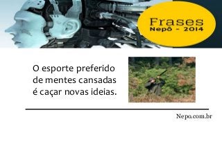 O esporte preferido
de mentes cansadas
é caçar novas ideias.
Nepo.com.br
 