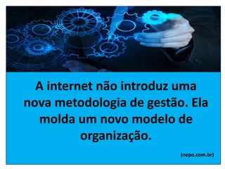A internet não introduz uma
nova metodologia de gestão. Ela
molda um novo modelo de
organização.
(nepo.com.br)
 
