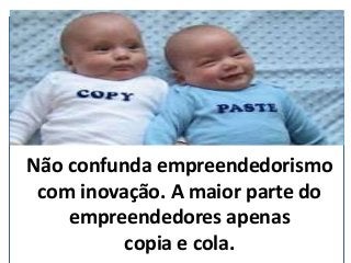 Não confunda empreendedorismo
com inovação. A maior parte do
empreendedores apenas
copia e cola. (nepo.com.br)
 