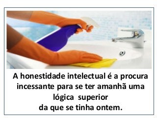 A honestidade intelectual é a procura
incessante para se ter amanhã uma
lógica superior
da que se tinha ontem. (nepo.com.br)
 