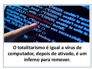 O totalitarismo é igual a vírus de
computador, depois de ativado, é um
inferno para remover.
(nepo.com.br)
 