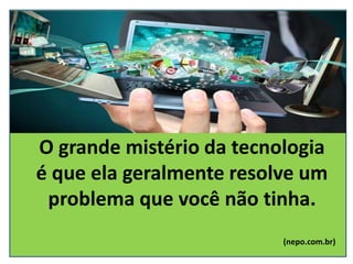 O grande mistério da tecnologia
é que ela geralmente resolve um
problema que você não tinha.
(nepo.com.br)
 
