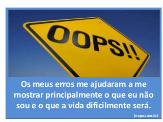 Os meus erros me ajudaram a me
mostrar principalmente o que eu não
sou e o que a vida dificilmente será.
(nepo.com.br)
 