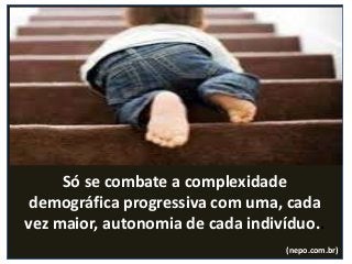 Só se combate a complexidade
demográfica progressiva com uma, cada
vez maior, autonomia de cada indivíduo..
(nepo.com.br)
 