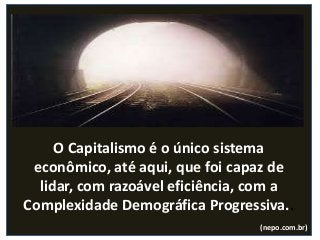 O Capitalismo é o único sistema
econômico, até aqui, que foi capaz de
lidar, com razoável eficiência, com a
Complexidade Demográfica Progressiva..
(nepo.com.br)
 