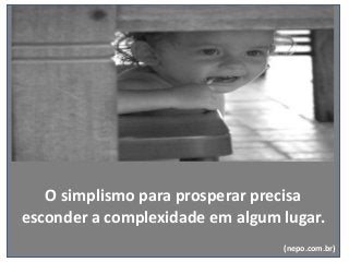 O simplismo para prosperar precisa
esconder a complexidade em algum lugar.
(nepo.com.br)
 