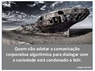 Quem não adotar a comunicação
corporativa algorítmica para dialogar com
a sociedade está condenado a falir.
(nepo.com.br)
 