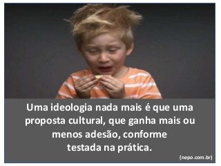Uma ideologia nada mais é que uma
proposta cultural, que ganha mais ou
menos adesão, conforme
testada na prática.
(nepo.com.br)
 