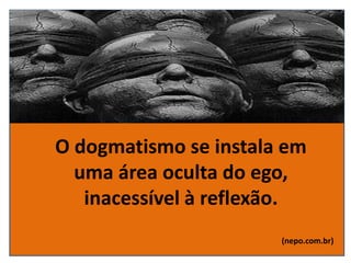 O dogmatismo se instala em
uma área oculta do ego,
inacessível à reflexão.
(nepo.com.br)
 