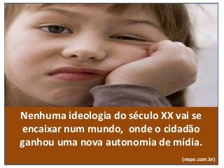 Nenhuma ideologia do século XX vai se
encaixar num mundo, onde o cidadão
ganhou uma nova autonomia de mídia.
(nepo.com.br)
 