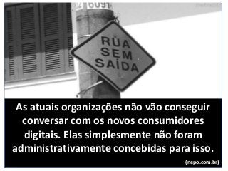 As atuais organizações não vão conseguir
conversar com os novos consumidores
digitais. Elas simplesmente não foram
administrativamente concebidas para isso.
(nepo.com.br)
 
