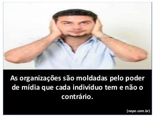 As organizações são moldadas pelo poder
de mídia que cada indivíduo tem e não o
contrário.
(nepo.com.br)
 