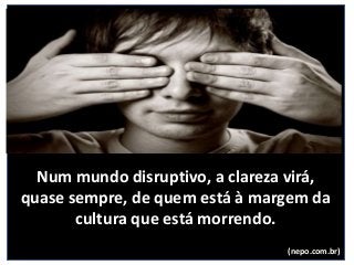 Num mundo disruptivo, a clareza virá,
quase sempre, de quem está à margem da
cultura que está morrendo.
(nepo.com.br)
 