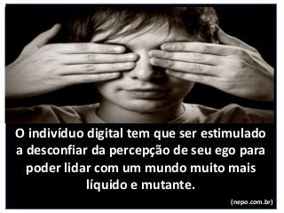 O indivíduo digital tem que ser estimulado
a desconfiar da percepção de seu ego para
poder lidar com um mundo muito mais
líquido e mutante.
(nepo.com.br)
 