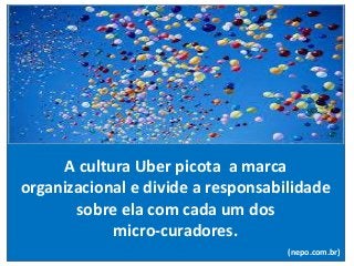 A cultura Uber picota a marca
organizacional e divide a responsabilidade
sobre ela com cada um dos
micro-curadores.
(nepo.com.br)
 