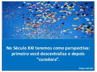 No Século XXI teremos como perspectiva:
primeiro você descentraliza e depois
“curadora”.
(nepo.com.br)
 