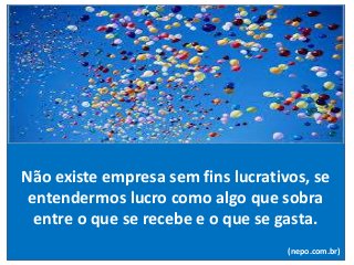 Não existe empresa sem fins lucrativos, se
entendermos lucro como algo que sobra
entre o que se recebe e o que se gasta.
(nepo.com.br)
 