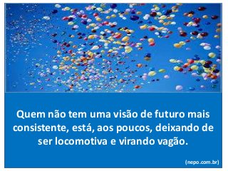Quem não tem uma visão de futuro mais
consistente, está, aos poucos, deixando de
ser locomotiva e virando vagão.
(nepo.com.br)
 