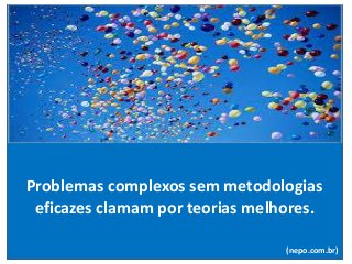 Problemas complexos sem metodologias
eficazes clamam por teorias melhores.
(nepo.com.br)
 