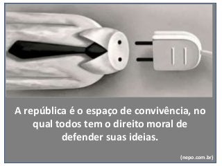 A república é o espaço de convivência, no
qual todos tem o direito moral de
defender suas ideias.
(nepo.com.br)
 