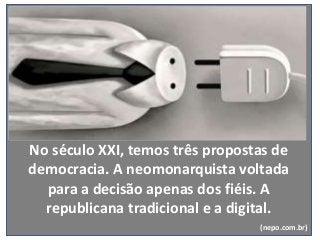 No século XXI, temos três propostas de
democracia. A neomonarquista voltada
para a decisão apenas dos fiéis. A
republicana tradicional e a digital.
(nepo.com.br)
 