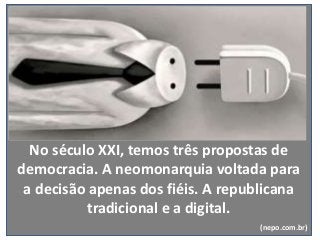 No século XXI, temos três propostas de
democracia. A neomonarquia voltada para
a decisão apenas dos fiéis. A republicana
tradicional e a digital.
(nepo.com.br)
 