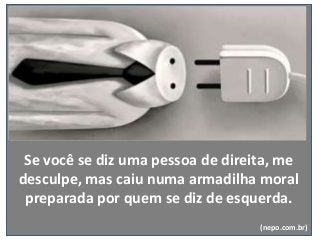Se você se diz uma pessoa de direita, me
desculpe, mas caiu numa armadilha moral
preparada por quem se diz de esquerda.
(nepo.com.br)
 
