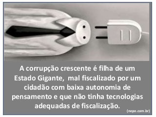 A corrupção crescente é filha de um
Estado Gigante, mal fiscalizado por um
cidadão com baixa autonomia de
pensamento e que não tinha tecnologias
adequadas de fiscalização. (nepo.com.br)
 