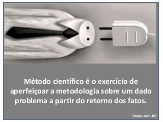 Método científico é o exercício de
aperfeiçoar a metodologia sobre um dado
problema a partir do retorno dos fatos.
(nepo.com.br)
 
