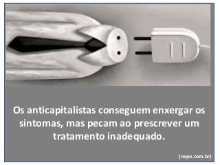 Os anticapitalistas conseguem enxergar os
sintomas, mas pecam ao prescrever um
tratamento inadequado.
(nepo.com.br)
 