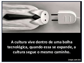 A cultura vive dentro de uma bolha
tecnológica, quando essa se expande, a
cultura segue o mesmo caminho.
(nepo.com.br)
 