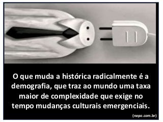 O que muda a histórica radicalmente é a
demografia, que traz ao mundo uma taxa
maior de complexidade que exige no
tempo mudanças culturais emergenciais.
(nepo.com.br)
 
