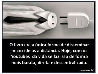 O livro era a única forma de disseminar
micro ideias a distância. Hoje, com os
Youtubes da vida se faz isso de forma
mais barata, direta e descentralizada.
(nepo.com.br)
 