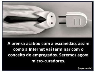 A prensa acabou com a escravidão, assim
como a Internet vai terminar com o
conceito de empregados. Seremos agora
micro-curadores.
(nepo.com.br)
 