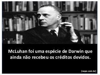 McLuhan foi uma espécie de Darwin que
ainda não recebeu os créditos devidos.
(nepo.com.br)
 