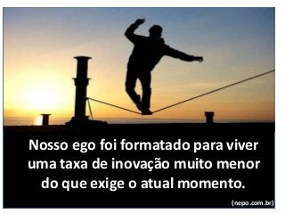 Nosso ego foi formatado para viver
uma taxa de inovação muito menor
do que exige o atual momento.
(nepo.com.br)
 
