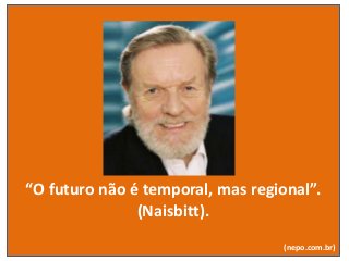 “O futuro não é temporal, mas regional”.
(Naisbitt).
(nepo.com.br)
 