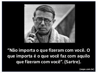 “Não importa o que fizeram com você. O
que importa é o que você faz com aquilo
que fizeram com você”. (Sartre).
(nepo.com.br)
 