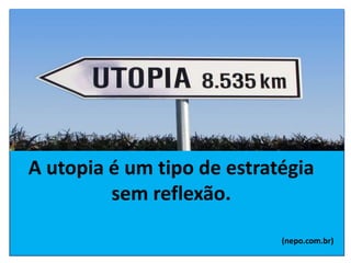 A utopia é um tipo de estratégia
sem reflexão.
(nepo.com.br)
 
